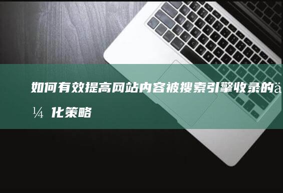 如何有效提高网站内容被搜索引擎收录的优化策略